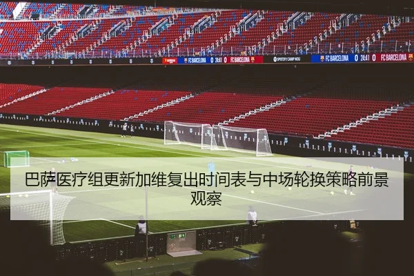 巴萨医疗组更新加维复出时间表与中场轮换策略前景观察