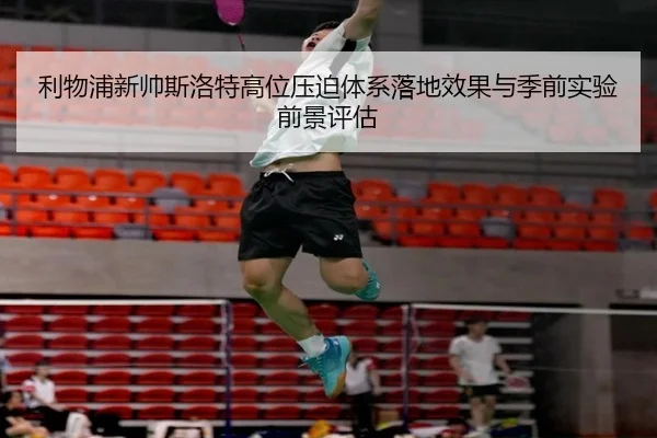利物浦新帅斯洛特高位压迫体系落地效果与季前实验前景评估
