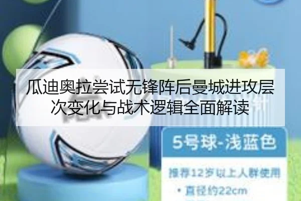 瓜迪奥拉尝试无锋阵后曼城进攻层次变化与战术逻辑全面解读