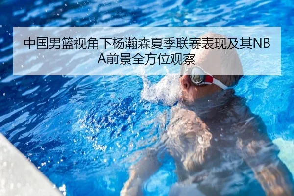 中国男篮视角下杨瀚森夏季联赛表现及其NBA前景全方位观察