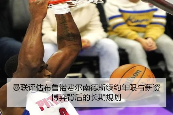 曼联评估布鲁诺费尔南德斯续约年限与薪资博弈背后的长期规划