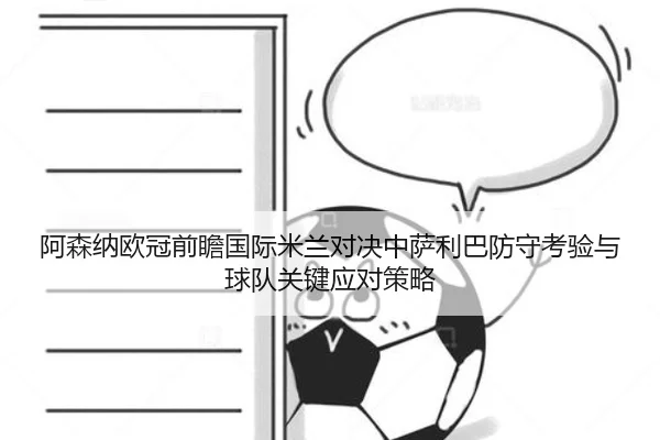 阿森纳欧冠前瞻国际米兰对决中萨利巴防守考验与球队关键应对策略