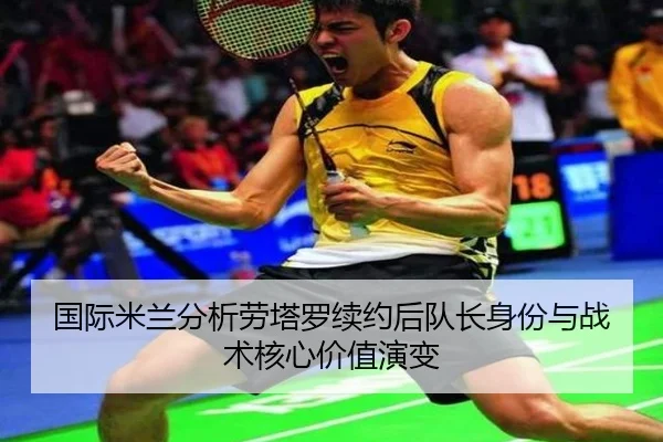国际米兰分析劳塔罗续约后队长身份与战术核心价值演变