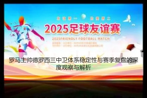 罗马主帅德罗西三中卫体系稳定性与赛季复盘的深度观察与解析