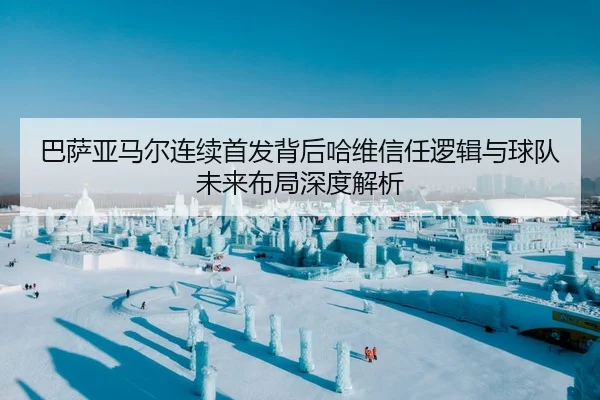 巴萨亚马尔连续首发背后哈维信任逻辑与球队未来布局深度解析